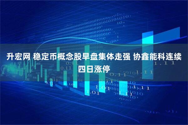 升宏网 稳定币概念股早盘集体走强 协鑫能科连续四日涨停