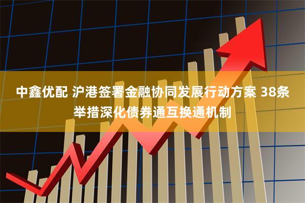 中鑫优配 沪港签署金融协同发展行动方案 38条举措深化债券通互换通机制