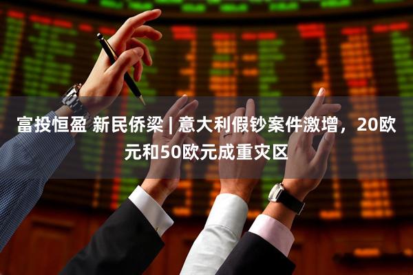 富投恒盈 新民侨梁 | 意大利假钞案件激增，20欧元和50欧元成重灾区
