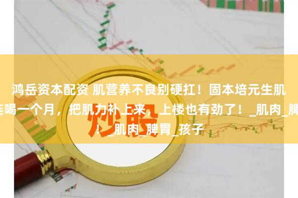 鸿岳资本配资 肌营养不良别硬扛！固本培元生肌疗法，连喝一个月，把肌力补上来，上楼也有劲了！_肌肉_脾胃_孩子