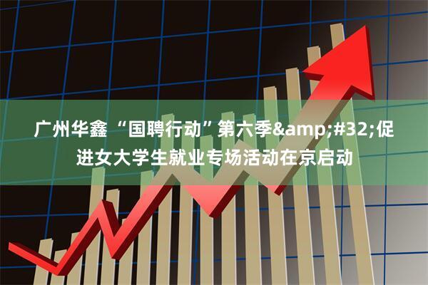 广州华鑫 “国聘行动”第六季&#32;促进女大学生就业专场活动在京启动