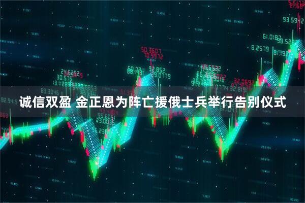 诚信双盈 金正恩为阵亡援俄士兵举行告别仪式