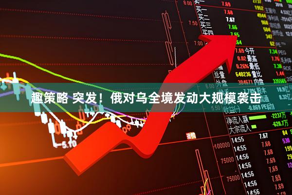 趣策略 突发！俄对乌全境发动大规模袭击