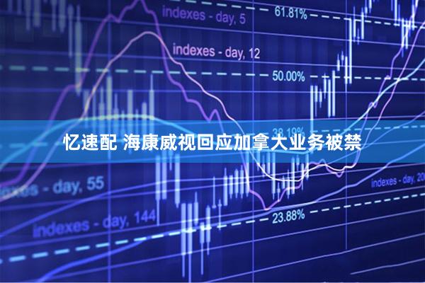忆速配 海康威视回应加拿大业务被禁