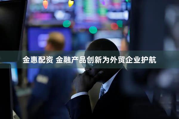金惠配资 金融产品创新为外贸企业护航