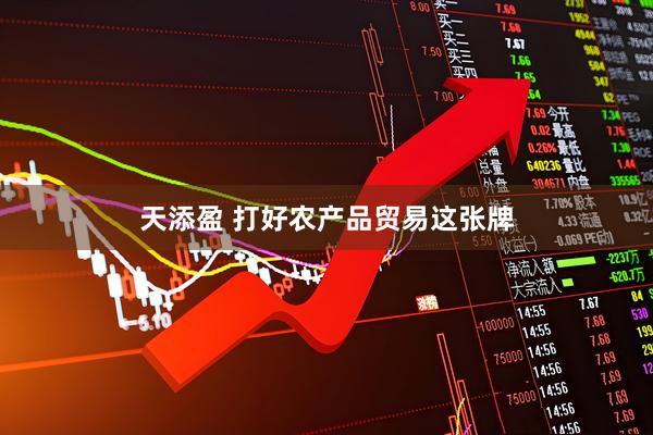 天添盈 打好农产品贸易这张牌