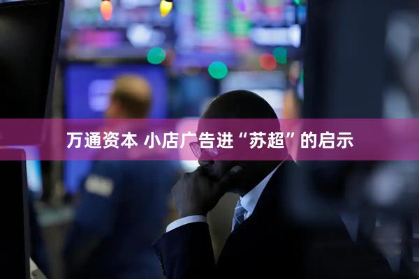 万通资本 小店广告进“苏超”的启示