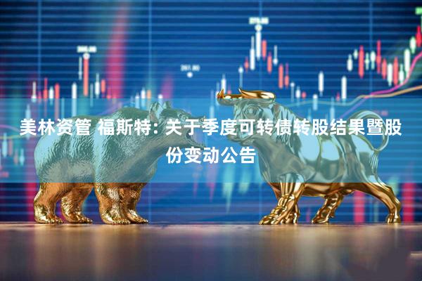 美林资管 福斯特: 关于季度可转债转股结果暨股份变动公告