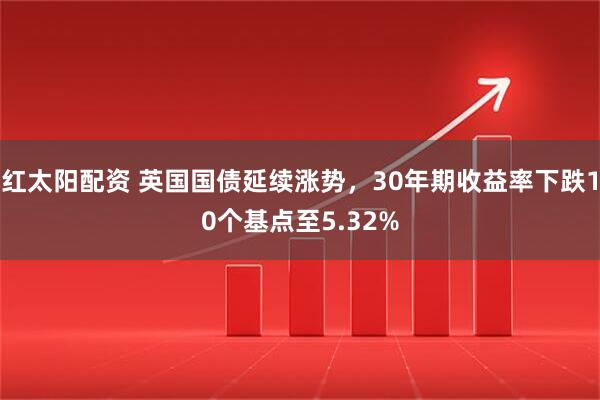 红太阳配资 英国国债延续涨势，30年期收益率下跌10个基点至5.32%