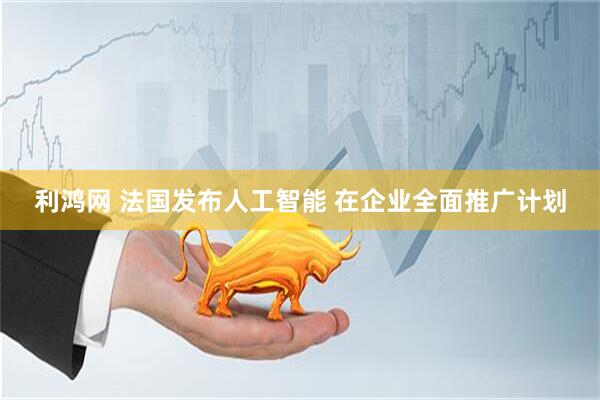 利鸿网 法国发布人工智能 在企业全面推广计划