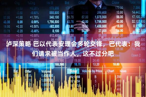 泸深策略 巴以代表安理会多轮交锋，巴代表：我们请求被当作人，这不过分吧
