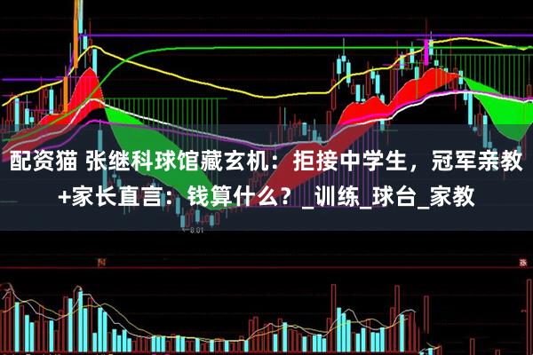 配资猫 张继科球馆藏玄机：拒接中学生，冠军亲教+家长直言：钱算什么？_训练_球台_家教