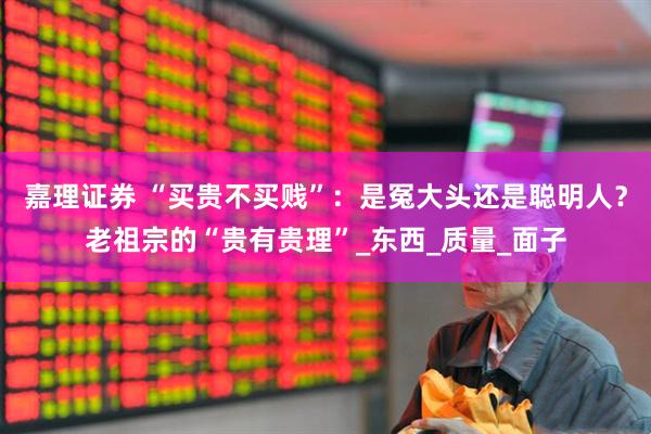 嘉理证券 “买贵不买贱”：是冤大头还是聪明人？老祖宗的“贵有贵理”_东西_质量_面子