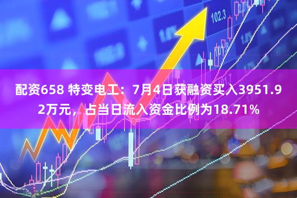 配资658 特变电工：7月4日获融资买入3951.92万元，占当日流入资金比例为18.71%