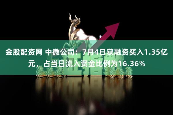 金股配资网 中微公司：7月4日获融资买入1.35亿元，占当日流入资金比例为16.36%