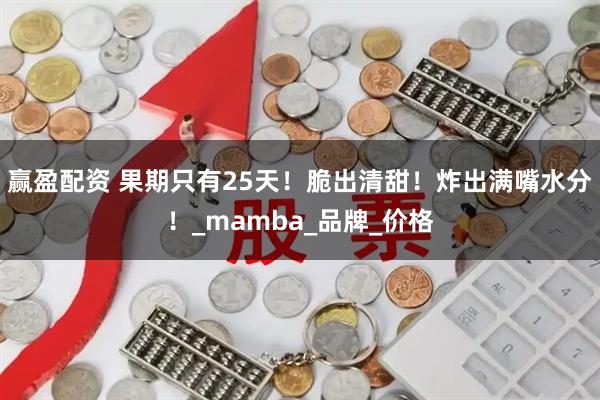 赢盈配资 果期只有25天！脆出清甜！炸出满嘴水分！_mamba_品牌_价格