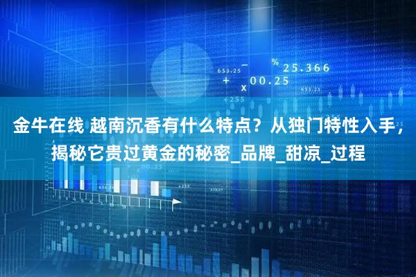 金牛在线 越南沉香有什么特点？从独门特性入手，揭秘它贵过黄金的秘密_品牌_甜凉_过程