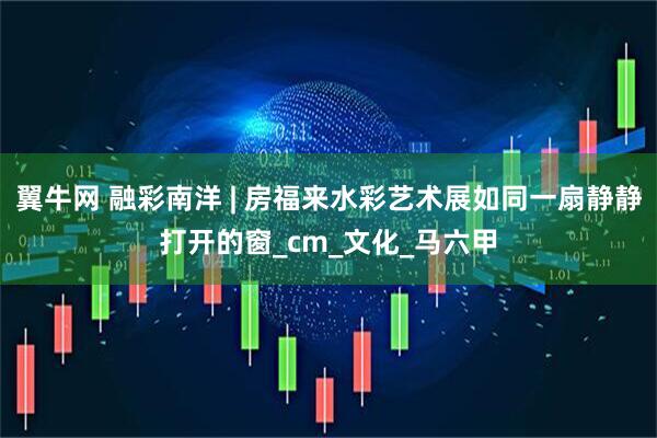 翼牛网 融彩南洋 | 房福来水彩艺术展如同一扇静静打开的窗_cm_文化_马六甲