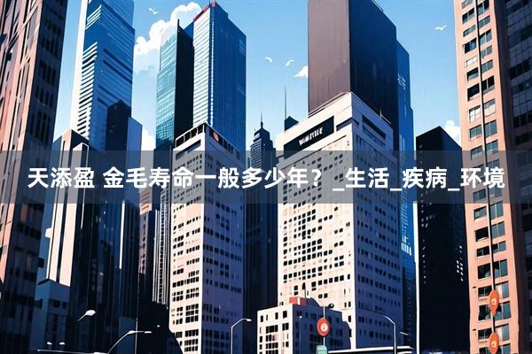天添盈 金毛寿命一般多少年？_生活_疾病_环境