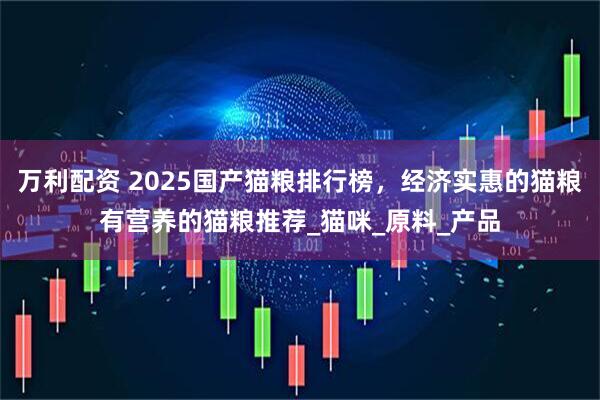 万利配资 2025国产猫粮排行榜，经济实惠的猫粮有营养的猫粮推荐_猫咪_原料_产品