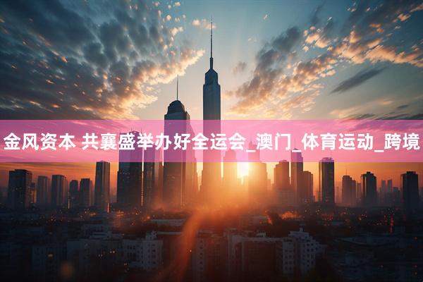 金风资本 共襄盛举办好全运会_澳门_体育运动_跨境