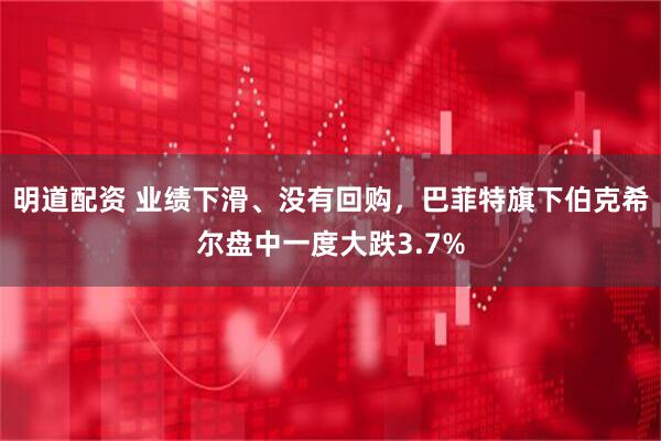 明道配资 业绩下滑、没有回购，巴菲特旗下伯克希尔盘中一度大跌3.7%