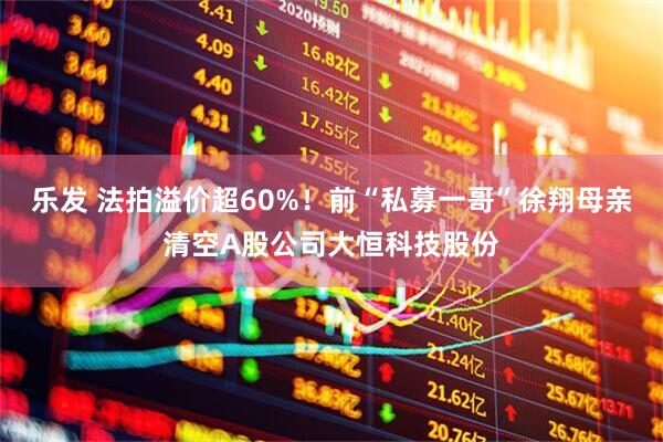 乐发 法拍溢价超60%！前“私募一哥”徐翔母亲清空A股公司大恒科技股份