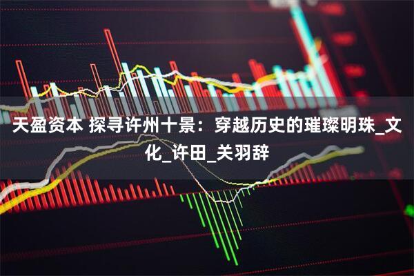 天盈资本 探寻许州十景：穿越历史的璀璨明珠_文化_许田_关羽辞