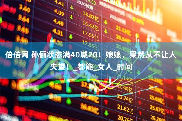 倍倍网 孙俪状态满40减20！娘娘，果然从不让人失望！_都能_女人_时间