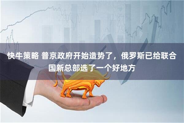 快牛策略 普京政府开始造势了，俄罗斯已给联合国新总部选了一个好地方
