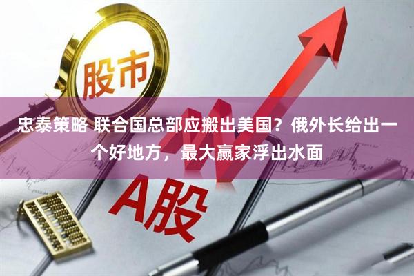 忠泰策略 联合国总部应搬出美国？俄外长给出一个好地方，最大赢家浮出水面