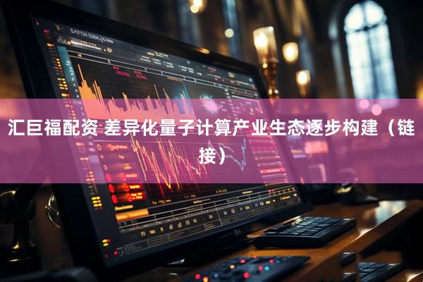汇巨福配资 差异化量子计算产业生态逐步构建（链接）