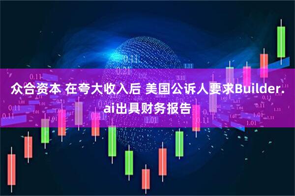 众合资本 在夸大收入后 美国公诉人要求Builder.ai出具财务报告