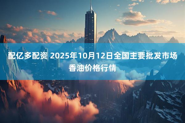 配亿多配资 2025年10月12日全国主要批发市场香油价格行情