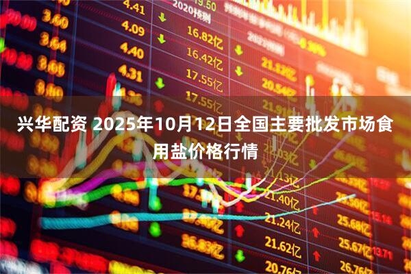 兴华配资 2025年10月12日全国主要批发市场食用盐价格行情