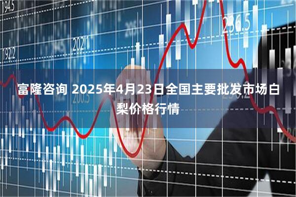 富隆咨询 2025年4月23日全国主要批发市场白梨价格行情