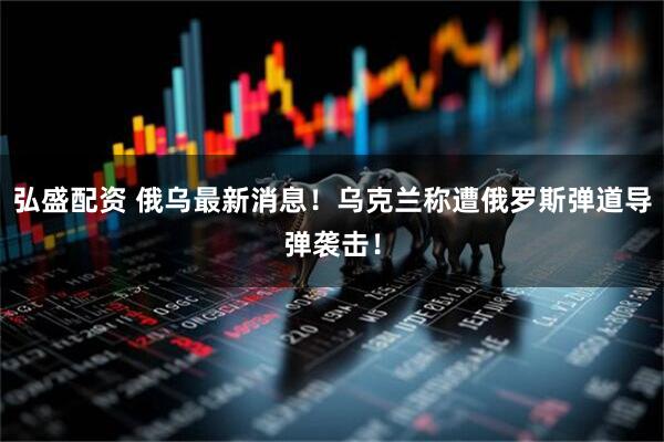 弘盛配资 俄乌最新消息！乌克兰称遭俄罗斯弹道导弹袭击！