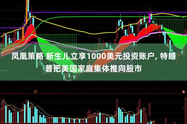 凤凰策略 新生儿立享1000美元投资账户, 特朗普把美国家庭集体推向股市
