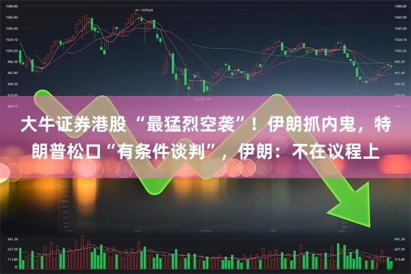 大牛证券港股 “最猛烈空袭”！伊朗抓内鬼，特朗普松口“有条件谈判”，伊朗：不在议程上