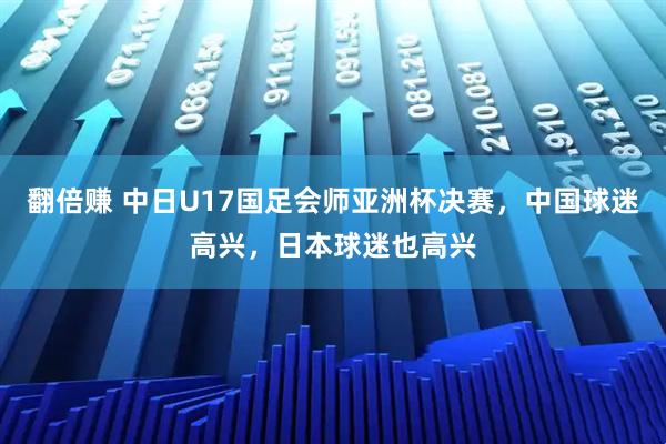 翻倍赚 中日U17国足会师亚洲杯决赛，中国球迷高兴，日本球迷也高兴