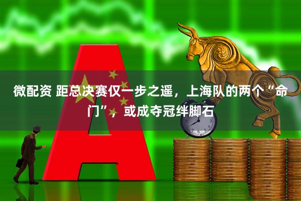 微配资 距总决赛仅一步之遥，上海队的两个“命门”，或成夺冠绊脚石