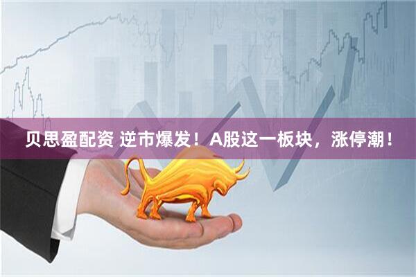 贝思盈配资 逆市爆发！A股这一板块，涨停潮！